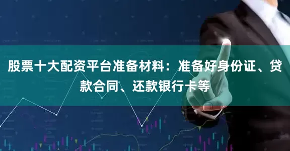 股票十大配资平台准备材料：准备好身份证、贷款合同、还款银行卡等