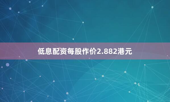 低息配资每股作价2.882港元