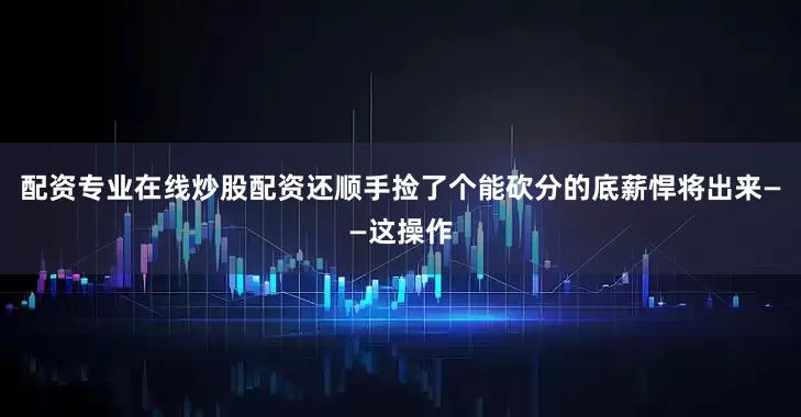 配资专业在线炒股配资还顺手捡了个能砍分的底薪悍将出来——这操作