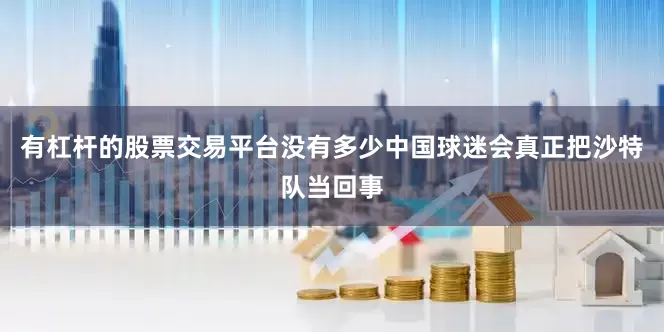 有杠杆的股票交易平台没有多少中国球迷会真正把沙特队当回事