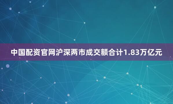 中国配资官网沪深两市成交额合计1.83万亿元
