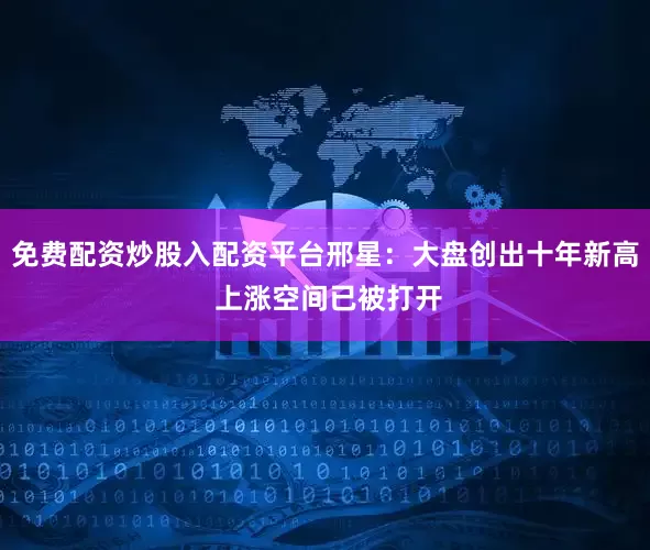 免费配资炒股入配资平台邢星：大盘创出十年新高 上涨空间已被打开