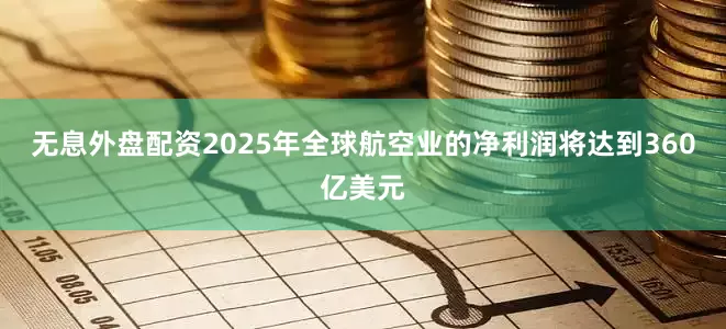 无息外盘配资2025年全球航空业的净利润将达到360亿美元