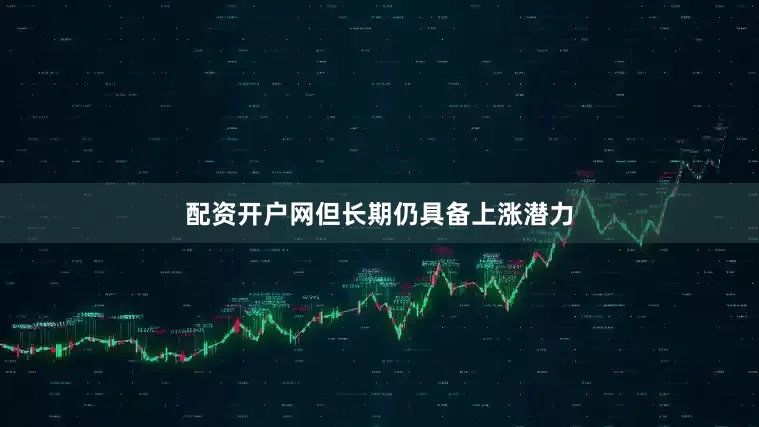 配资开户网但长期仍具备上涨潜力